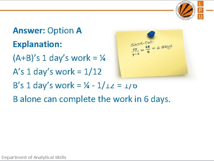 Answer: Option A Explanation: (A+B)’s 1 day’s work = ¼ A’s 1 day’s work