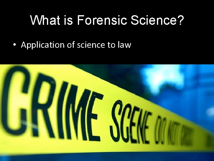 What is Forensic Science? • Application of science to law 