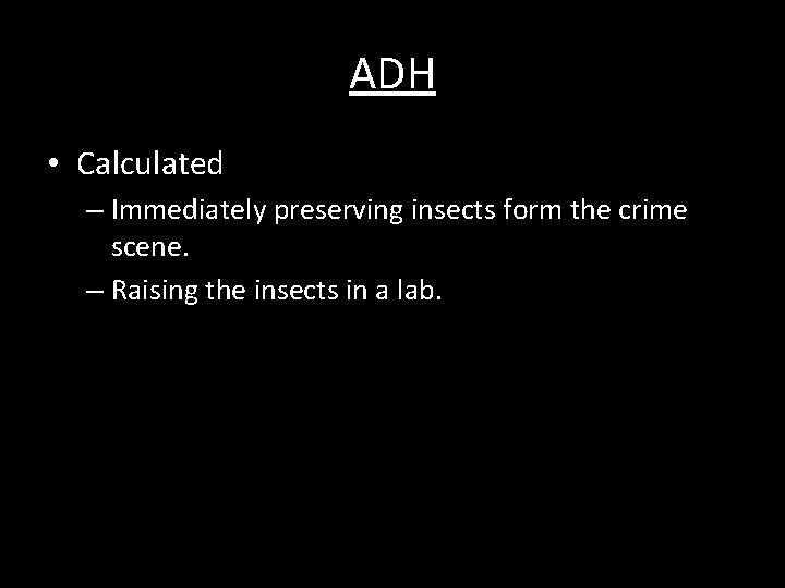 ADH • Calculated – Immediately preserving insects form the crime scene. – Raising the