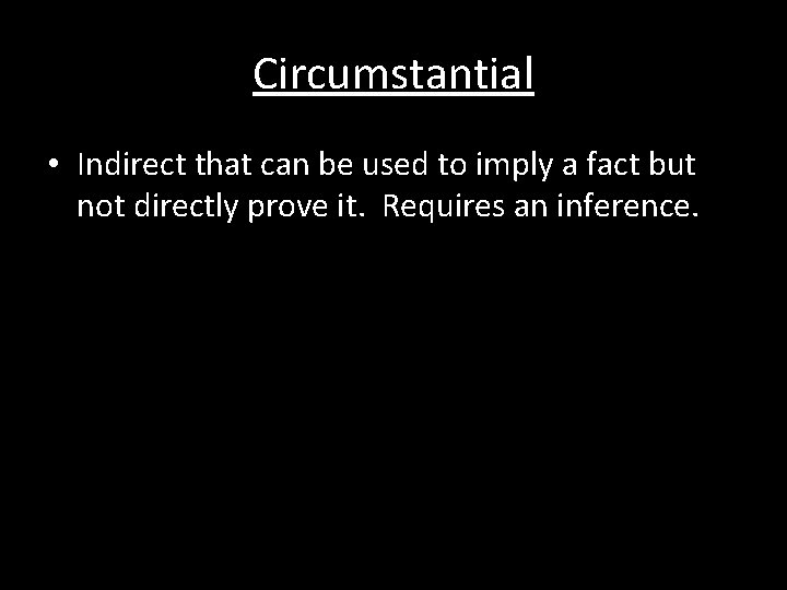 Circumstantial • Indirect that can be used to imply a fact but not directly