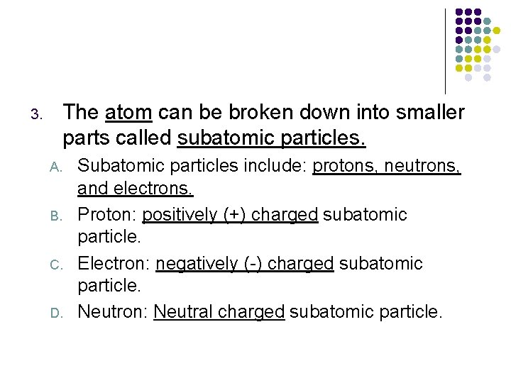 The atom can be broken down into smaller parts called subatomic particles. 3. A.