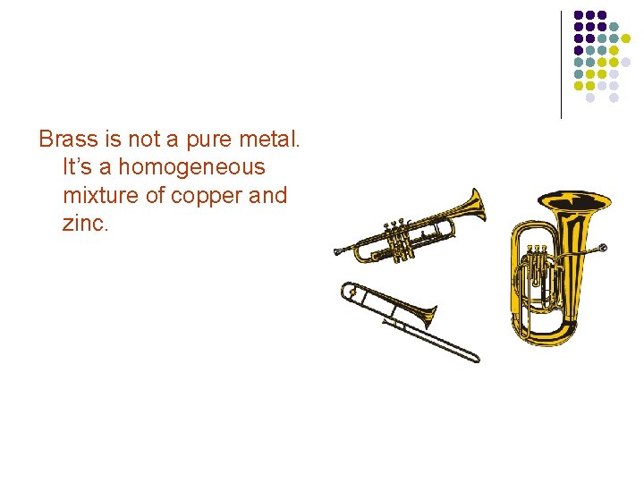 Brass is not a pure metal. It’s a homogeneous mixture of copper and zinc.