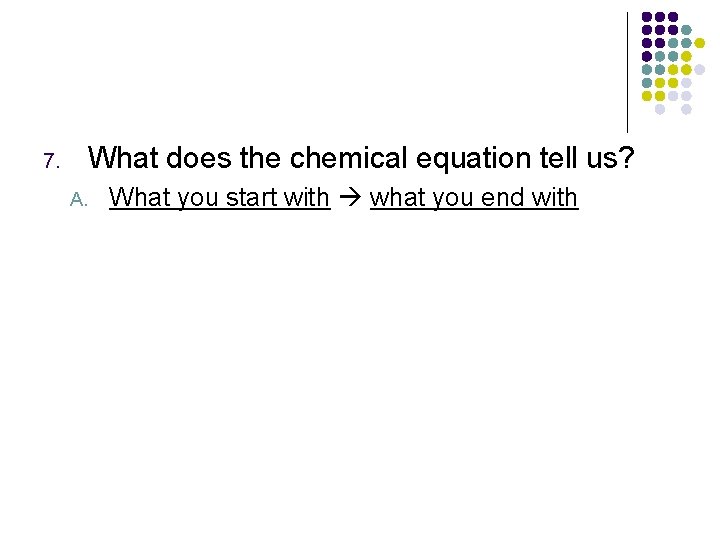 What does the chemical equation tell us? 7. A. What you start with what