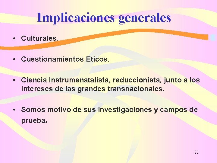 Implicaciones generales • Culturales. • Cuestionamientos Eticos. • Ciencia Instrumenatalista, reduccionista, junto a los