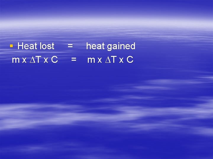 § Heat lost = heat gained m x ∆T x C = m x