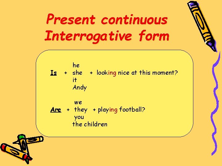 Present continuous Interrogative form Is he + she + looking nice at this moment?