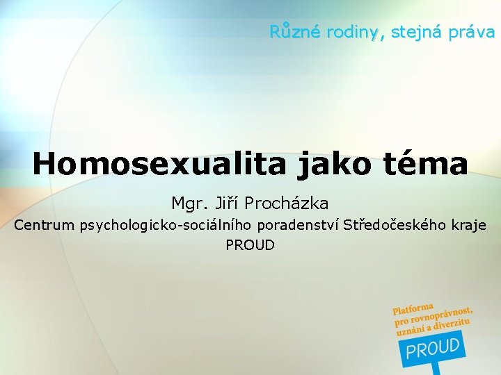 Různé rodiny, stejná práva Homosexualita jako téma Mgr. Jiří Procházka Centrum psychologicko-sociálního poradenství Středočeského