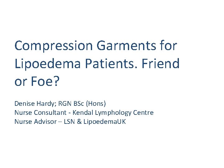Compression Garments for Lipoedema Patients. Friend or Foe? Denise Hardy; RGN BSc (Hons) Nurse