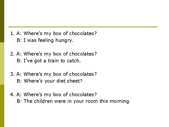 1. A: Where’s my box of chocolates? B: I was feeling hungry. 2. A: