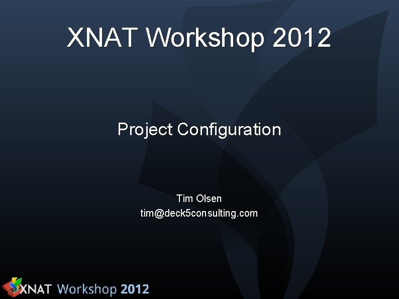 XNAT Workshop 2012 Project Configuration Tim Olsen tim@deck 5 consulting. com 