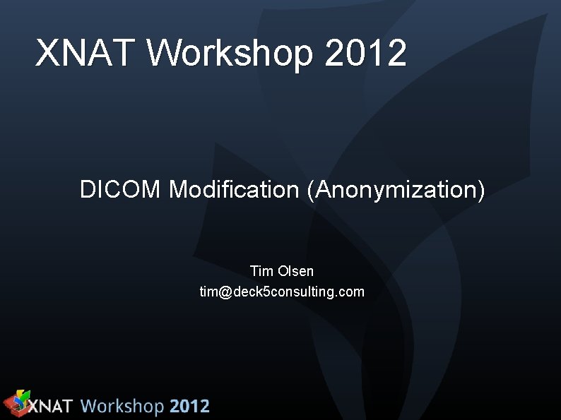 XNAT Workshop 2012 DICOM Modification (Anonymization) Tim Olsen tim@deck 5 consulting. com 