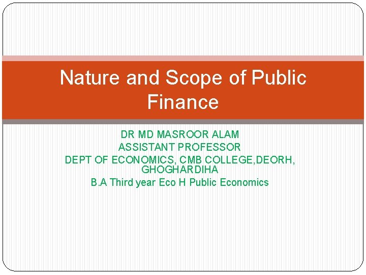 Nature and Scope of Public Finance DR MD MASROOR ALAM ASSISTANT PROFESSOR DEPT OF