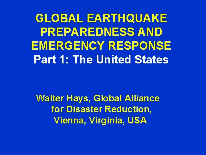 GLOBAL EARTHQUAKE PREPAREDNESS AND EMERGENCY RESPONSE Part 1: The United States Walter Hays, Global