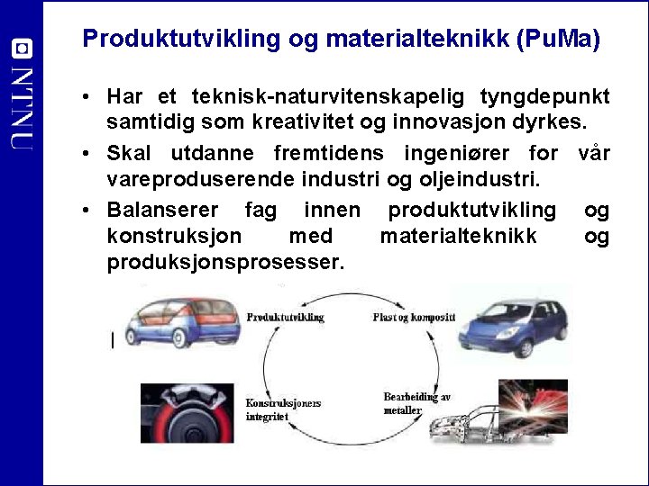 Produktutvikling og materialteknikk (Pu. Ma) • Har et teknisk-naturvitenskapelig tyngdepunkt samtidig som kreativitet og
