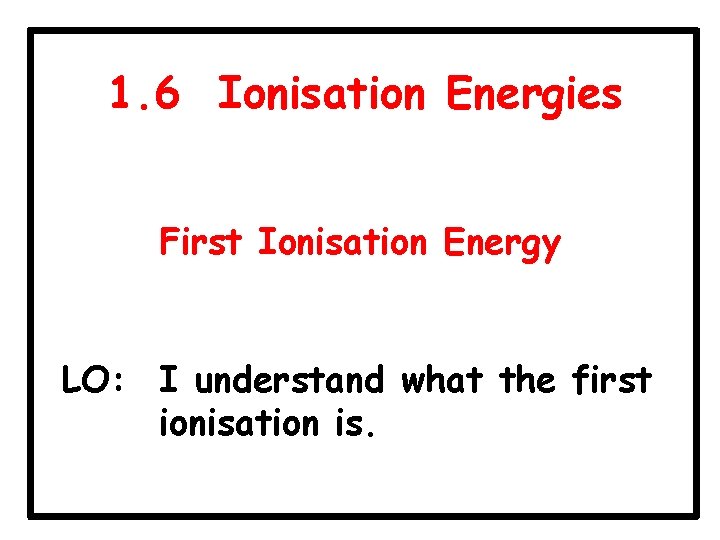 1. 6 Ionisation Energies First Ionisation Energy LO: I understand what the first ionisation