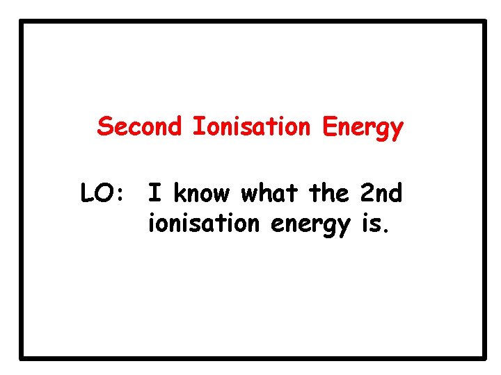 Second Ionisation Energy LO: I know what the 2 nd ionisation energy is. 