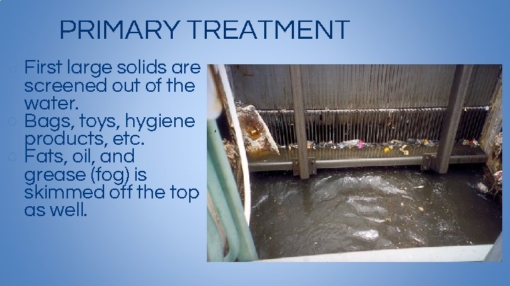 PRIMARY TREATMENT First large solids are screened out of the water. ○ Bags, toys,