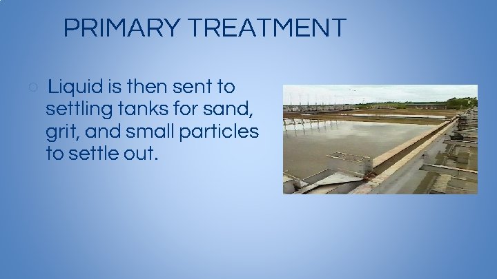 PRIMARY TREATMENT ○ Liquid is then sent to settling tanks for sand, grit, and