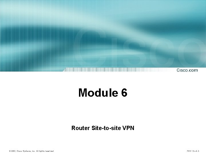 Module 6 Router Site-to-site VPN © 2003, Cisco Systems, Inc. All rights reserved. FNS
