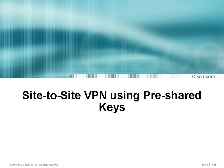 Site-to-Site VPN using Pre-shared Keys © 2003, Cisco Systems, Inc. All rights reserved. FNS