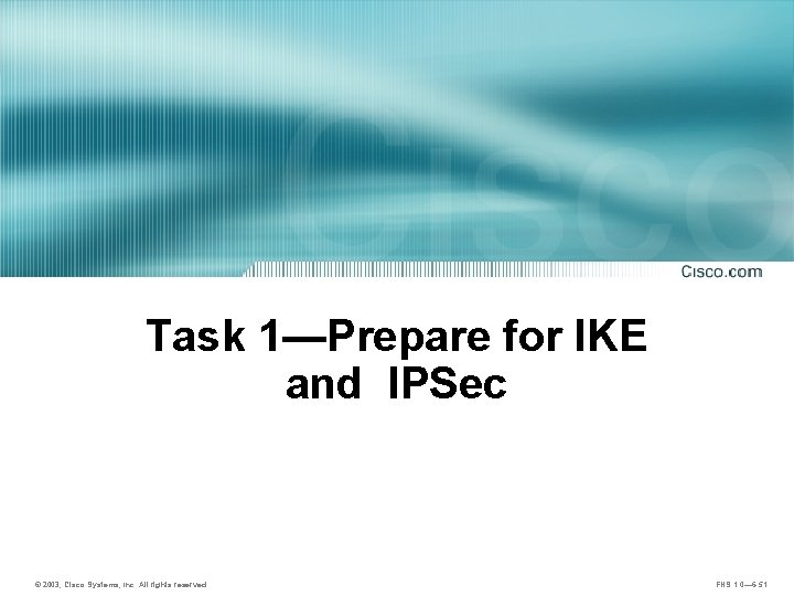 Task 1—Prepare for IKE and IPSec © 2003, Cisco Systems, Inc. All rights reserved.