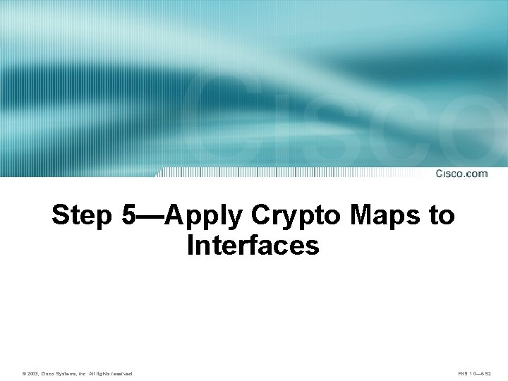 Step 5—Apply Crypto Maps to Interfaces © 2003, Cisco Systems, Inc. All rights reserved.