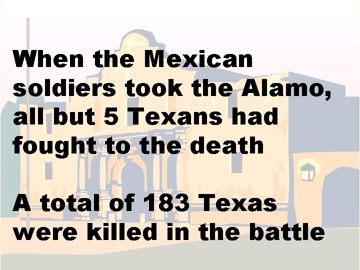 When the Mexican soldiers took the Alamo, all but 5 Texans had fought to