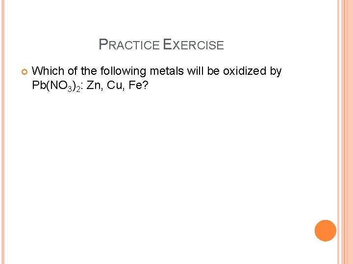 PRACTICE EXERCISE Which of the following metals will be oxidized by Pb(NO 3)2: Zn,