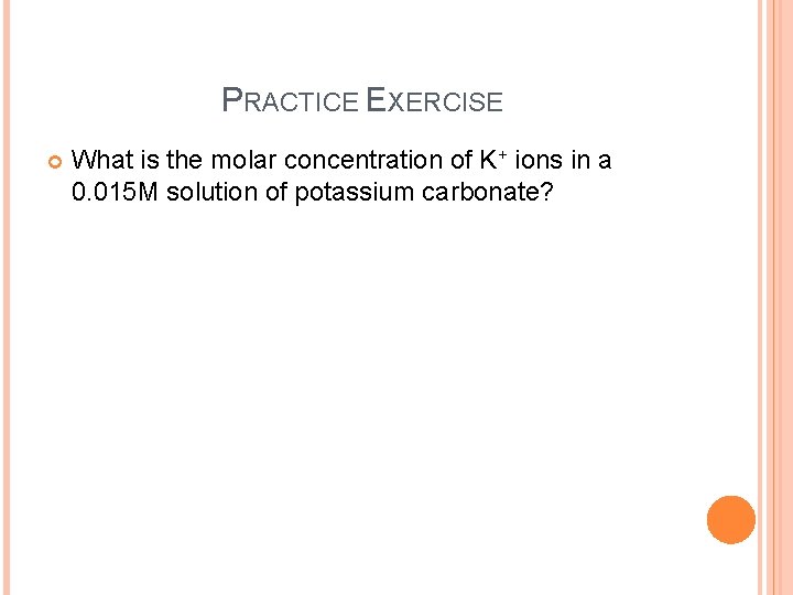 PRACTICE EXERCISE What is the molar concentration of K+ ions in a 0. 015