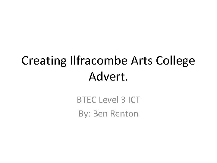 Creating Ilfracombe Arts College Advert. BTEC Level 3 ICT By: Ben Renton 