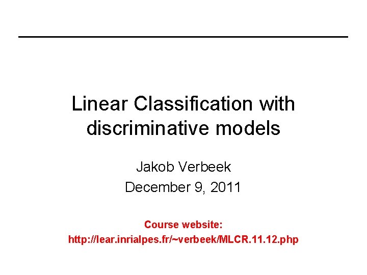 Linear Classification with discriminative models Jakob Verbeek December 9, 2011 Course website: http: //lear.