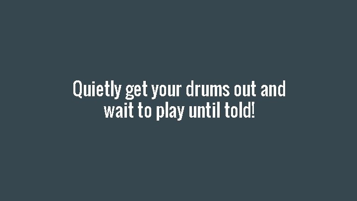 Quietly get your drums out and wait to play until told! 