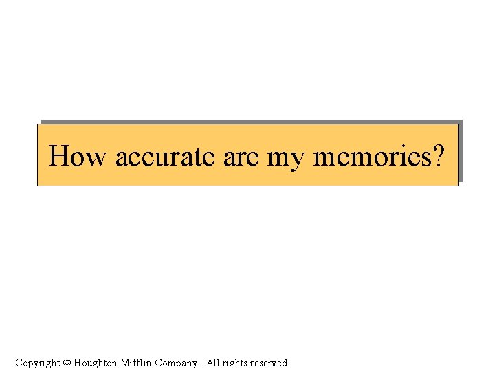 How accurate are my memories? Copyright © Houghton Mifflin Company. All rights reserved 