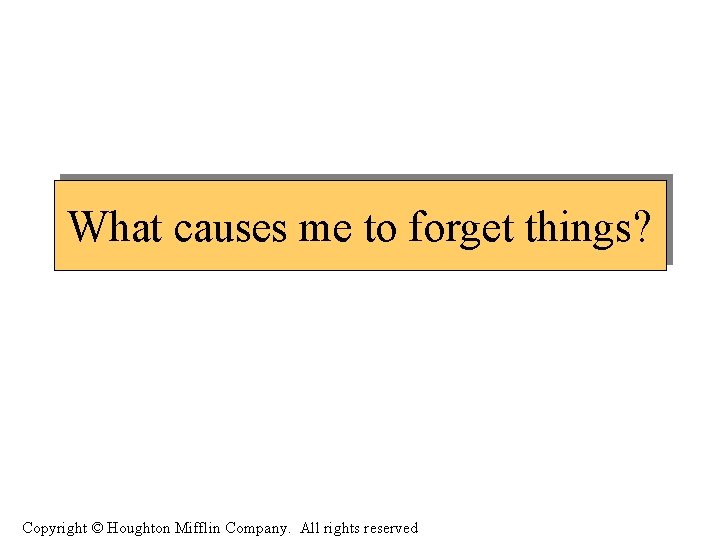 What causes me to forget things? Copyright © Houghton Mifflin Company. All rights reserved