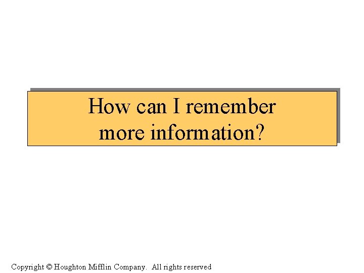 How can I remember more information? Copyright © Houghton Mifflin Company. All rights reserved