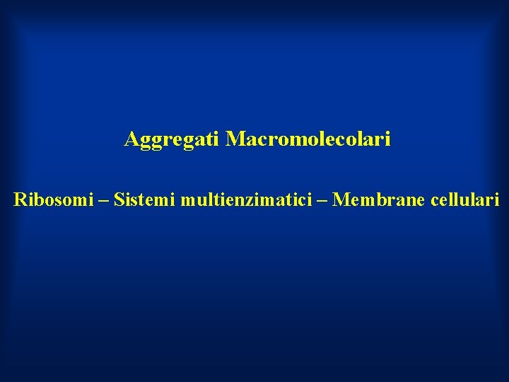 Aggregati Macromolecolari Ribosomi – Sistemi multienzimatici – Membrane cellulari 