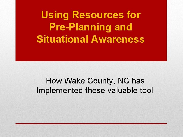 Using Resources for Pre-Planning and Situational Awareness How Wake County, NC has Implemented these