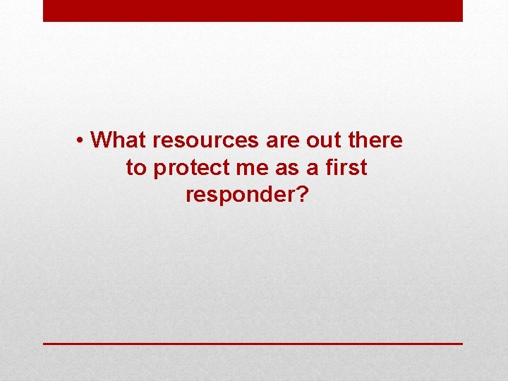  • What resources are out there to protect me as a first responder?