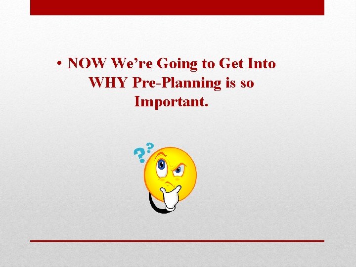  • NOW We’re Going to Get Into WHY Pre-Planning is so Important. 