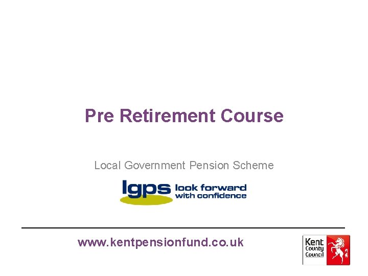 Pre Retirement Course Local Government Pension Scheme www. kentpensionfund. co. uk 