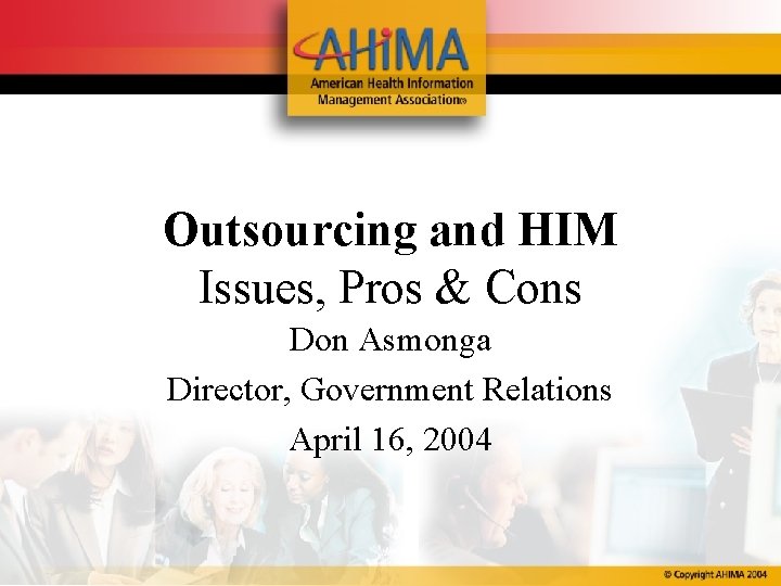 Outsourcing and HIM Issues, Pros & Cons Don Asmonga Director, Government Relations April 16,