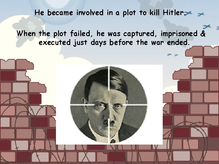 He became involved in a plot to kill Hitler. When the plot failed, he