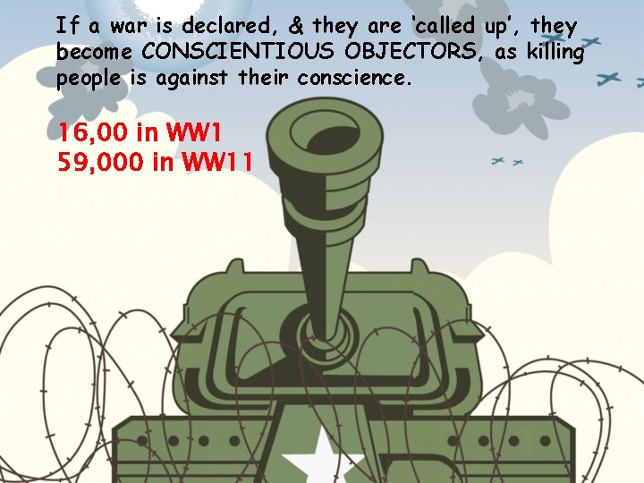 If a war is declared, & they are ‘called up’, they become CONSCIENTIOUS OBJECTORS,