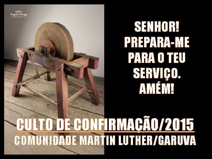 SENHOR! PREPARA-ME PARA O TEU SERVIÇO. AMÉM! CULTO DE CONFIRMAÇÃO/2015 COMUNIDADE MARTIN LUTHER/GARUVA 