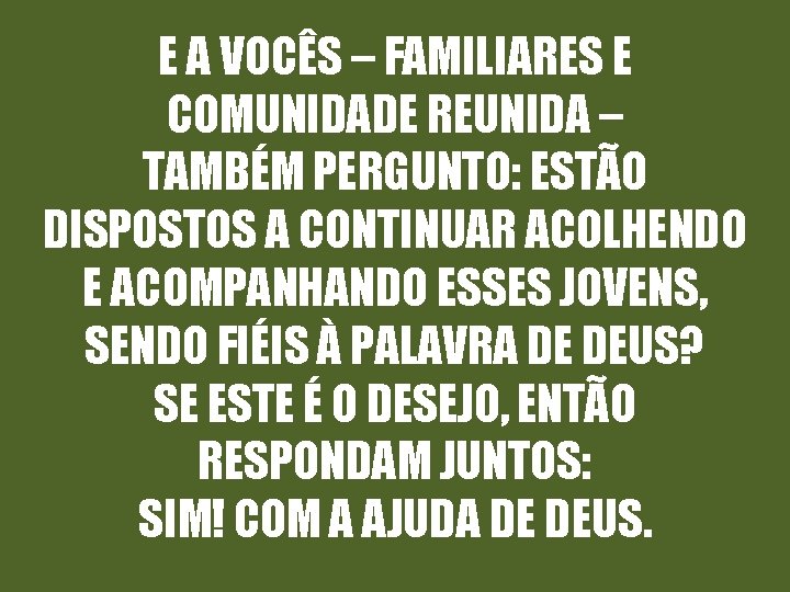 E A VOCÊS – FAMILIARES E COMUNIDADE REUNIDA – TAMBÉM PERGUNTO: ESTÃO DISPOSTOS A