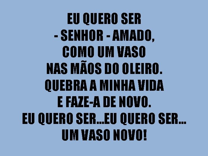 EU QUERO SER - SENHOR - AMADO, COMO UM VASO NAS MÃOS DO OLEIRO.