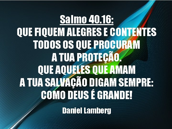 Salmo 40. 16: QUE FIQUEM ALEGRES E CONTENTES TODOS OS QUE PROCURAM A TUA