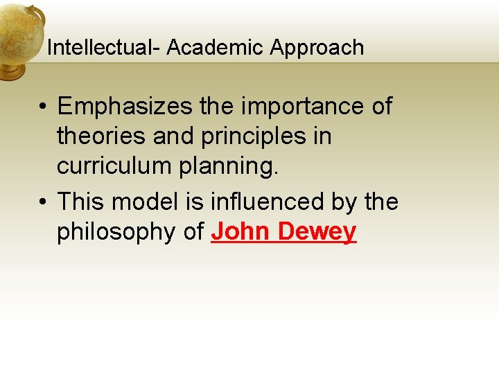 Intellectual- Academic Approach • Emphasizes the importance of theories and principles in curriculum planning.