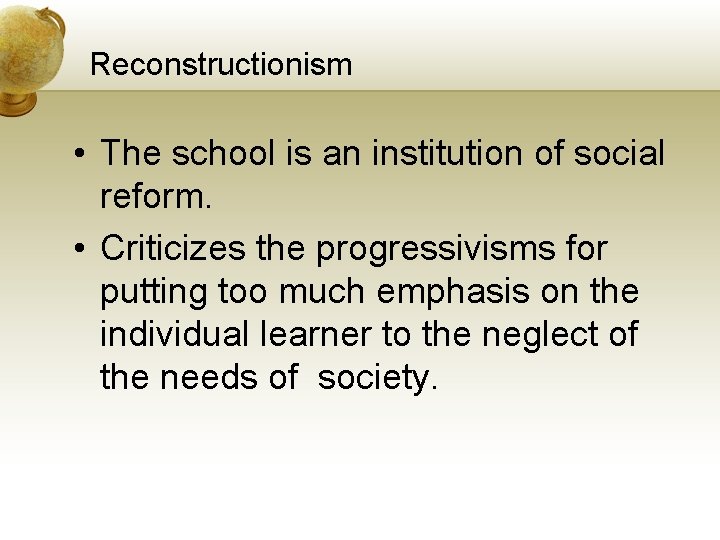Reconstructionism • The school is an institution of social reform. • Criticizes the progressivisms