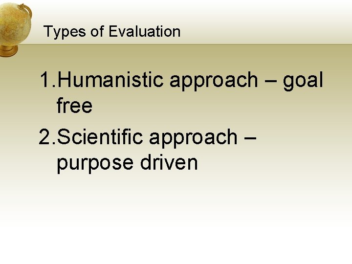 Types of Evaluation 1. Humanistic approach – goal free 2. Scientific approach – purpose
